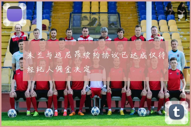 米兰与迈尼昂续约协议已达成仅待经纪人佣金决定