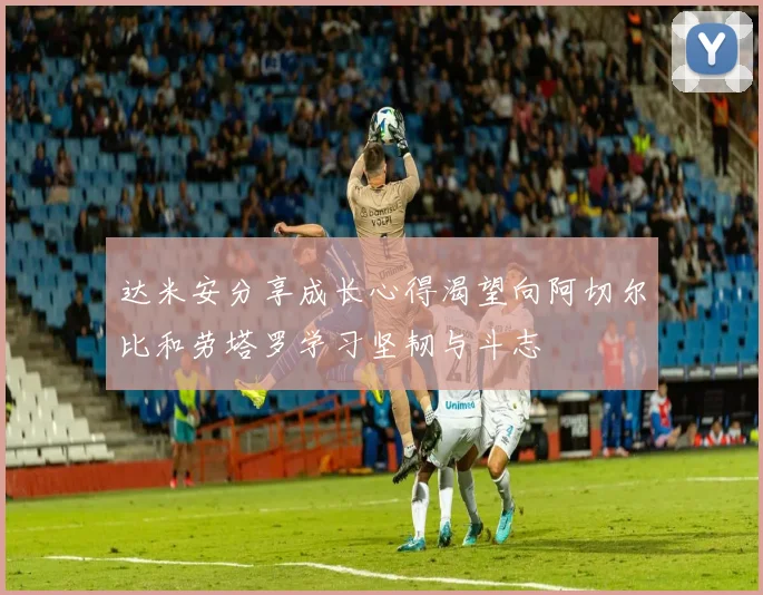 达米安分享成长心得渴望向阿切尔比和劳塔罗学习坚韧与斗志