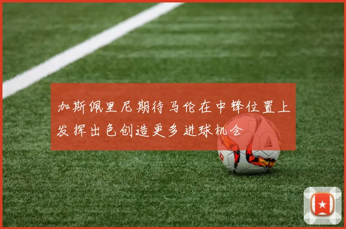 加斯佩里尼期待马伦在中锋位置上发挥出色创造更多进球机会