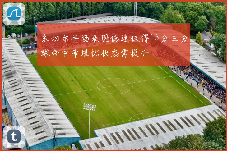 米切尔半场表现低迷仅得15分三分球命中率堪忧状态需提升