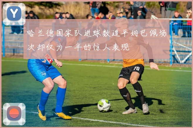 哈兰德国家队进球数追平姆巴佩场次却仅为一半的惊人表现