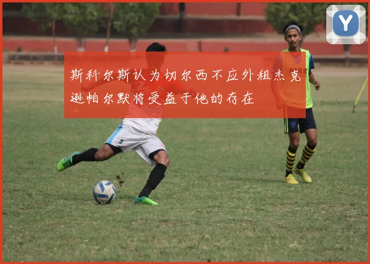 斯科尔斯认为切尔西不应外租杰克逊帕尔默将受益于他的存在