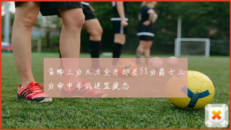 黄蜂三分火力全开却差51分爵士三分命中率低迷显疲态