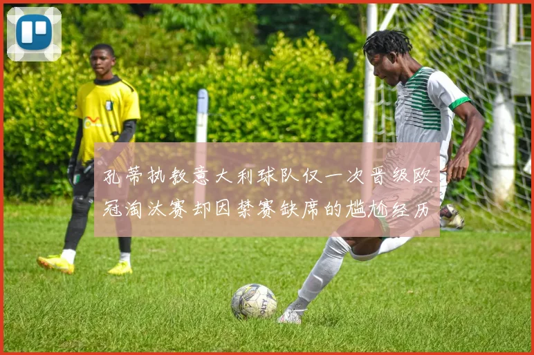 孔蒂执教意大利球队仅一次晋级欧冠淘汰赛却因禁赛缺席的尴尬经历