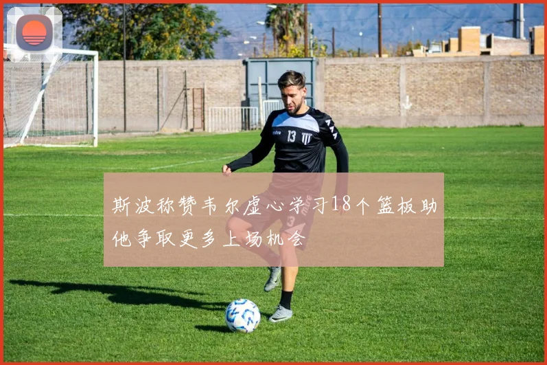 斯波称赞韦尔虚心学习18个篮板助他争取更多上场机会