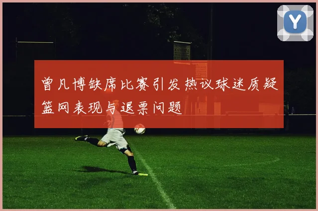 曾凡博缺席比赛引发热议球迷质疑篮网表现与退票问题