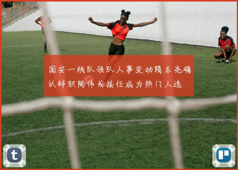 国安一线队领队人事变动隋东亮确认辞职陶伟或接任成为热门人选