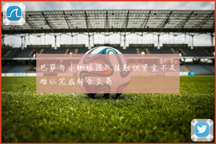 巴萨与小蜘蛛团队接触但资金不足难以完成转会交易