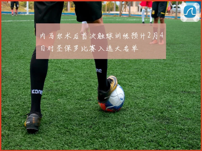 内马尔术后首次触球训练预计2月4日对圣保罗比赛入选大名单