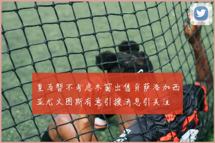 皇马暂不考虑冬窗出售贡萨洛加西亚尤文图斯有意引援消息引关注