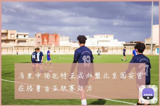 马里中场孔特正式加盟北京国安曾在格鲁吉亚联赛效力