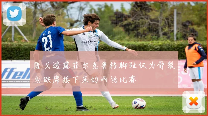 隆戈透露菲尔克鲁格脚趾仅为骨裂或缺席接下来的两场比赛