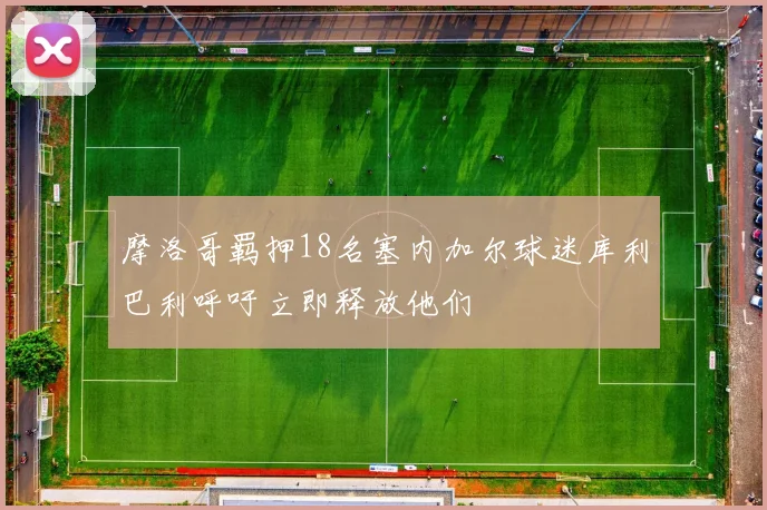 摩洛哥羁押18名塞内加尔球迷库利巴利呼吁立即释放他们