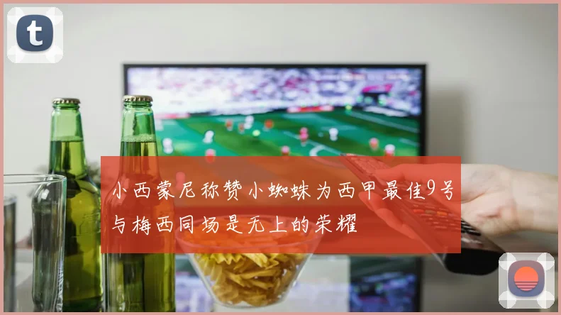 小西蒙尼称赞小蜘蛛为西甲最佳9号与梅西同场是无上的荣耀