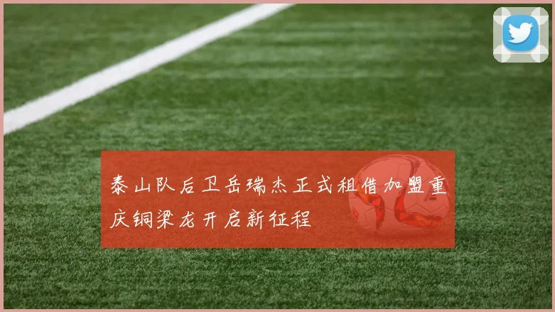 泰山队后卫岳瑞杰正式租借加盟重庆铜梁龙开启新征程