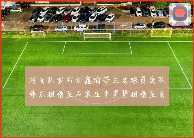 河南队宣布刘鑫瑜等三名球员离队韩东租借至石家庄李星贤租借至南通