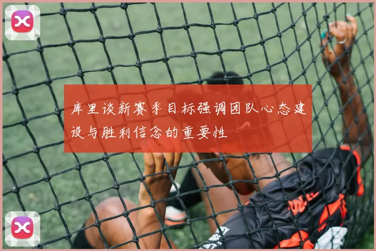 库里谈新赛季目标强调团队心态建设与胜利信念的重要性