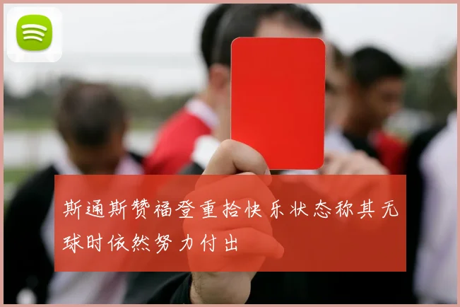 斯通斯赞福登重拾快乐状态称其无球时依然努力付出