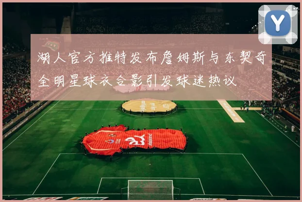 湖人官方推特发布詹姆斯与东契奇全明星球衣合影引发球迷热议
