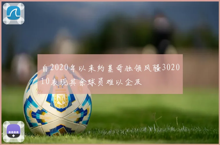 自2020年以来约基奇独领风骚302010表现其余球员难以企及