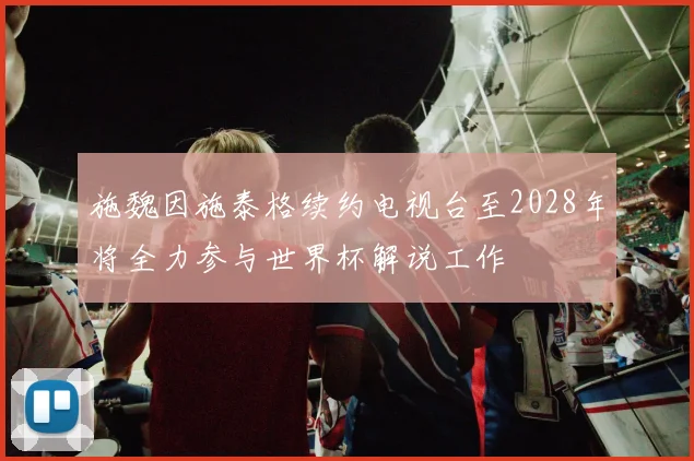 施魏因施泰格续约电视台至2028年将全力参与世界杯解说工作