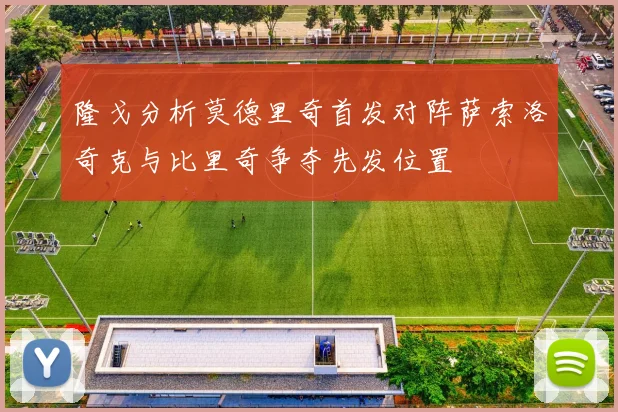 隆戈分析莫德里奇首发对阵萨索洛奇克与比里奇争夺先发位置