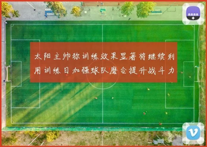 太阳主帅称训练效果显著将继续利用训练日加强球队磨合提升战斗力