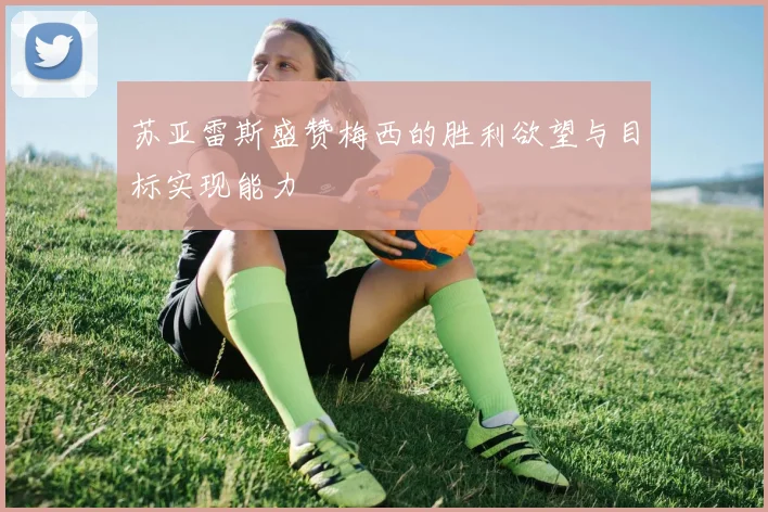 苏亚雷斯盛赞梅西的胜利欲望与目标实现能力