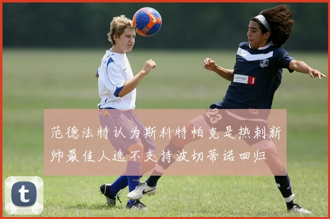 范德法特认为斯科特帕克是热刺新帅最佳人选不支持波切蒂诺回归