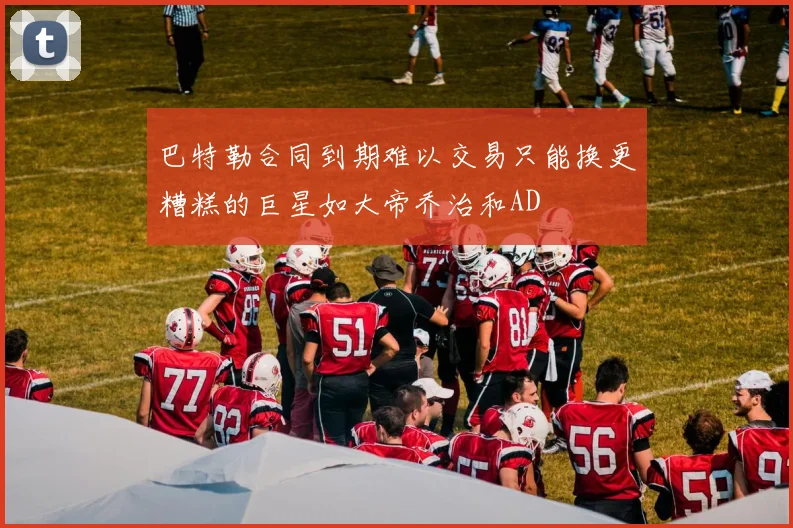 巴特勒合同到期难以交易只能换更糟糕的巨星如大帝乔治和AD