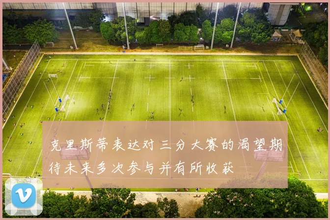 克里斯蒂表达对三分大赛的渴望期待未来多次参与并有所收获