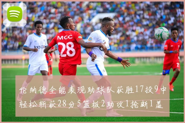 伦纳德全能表现助球队获胜17投9中轻松斩获28分5篮板2助攻1抢断1盖帽