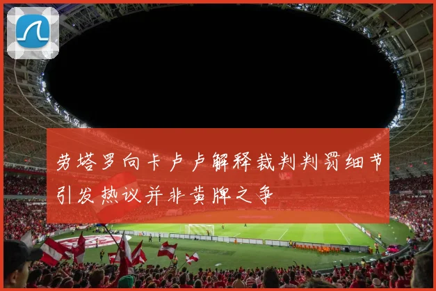 劳塔罗向卡卢卢解释裁判判罚细节引发热议并非黄牌之争