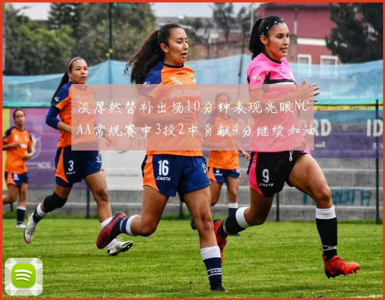 淡厚然替补出场10分钟表现亮眼NCAA常规赛中3投2中贡献4分继续加油
