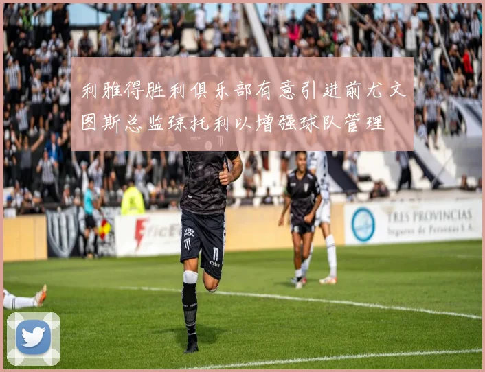 利雅得胜利俱乐部有意引进前尤文图斯总监琼托利以增强球队管理