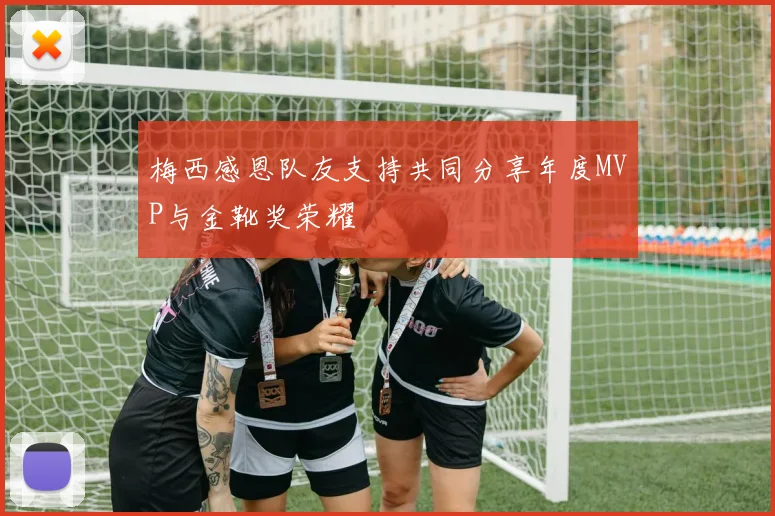 梅西感恩队友支持共同分享年度MVP与金靴奖荣耀