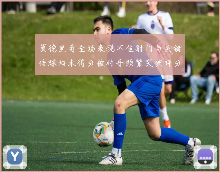 莫德里奇全场表现不佳射门与关键传球均未得分被对手频繁突破评分仅为68