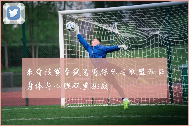 米奇谈赛季疲惫感球队与联盟面临身体与心理双重挑战