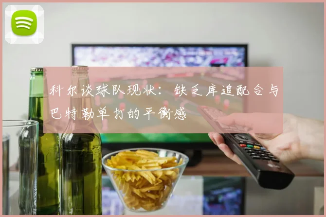 科尔谈球队现状：缺乏库追配合与巴特勒单打的平衡感