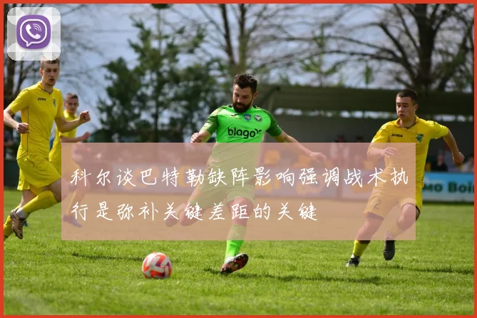 科尔谈巴特勒缺阵影响强调战术执行是弥补关键差距的关键