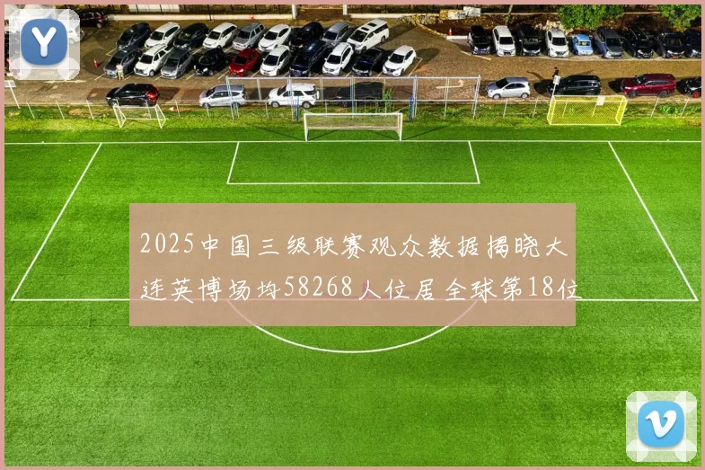 2025中国三级联赛观众数据揭晓大连英博场均58268人位居全球第18位
