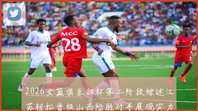 2026女篮俱乐部杯第二阶段综述江苏轻松晋级山西险胜对手展现实力