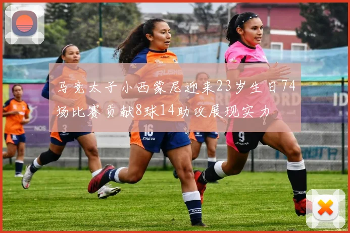 马竞太子小西蒙尼迎来23岁生日74场比赛贡献8球14助攻展现实力