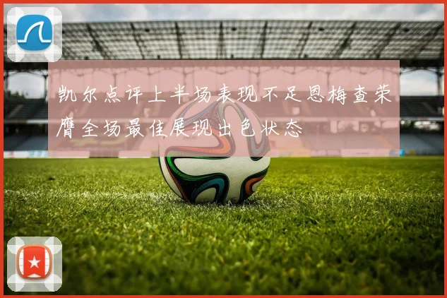 凯尔点评上半场表现不足恩梅查荣膺全场最佳展现出色状态