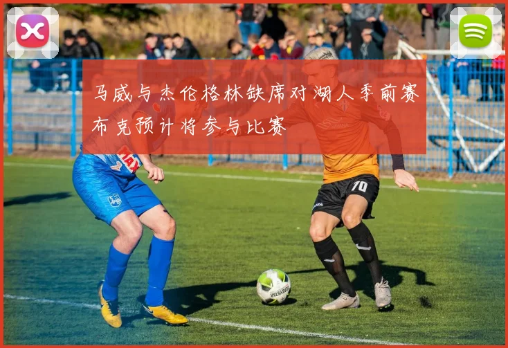马威与杰伦格林缺席对湖人季前赛布克预计将参与比赛