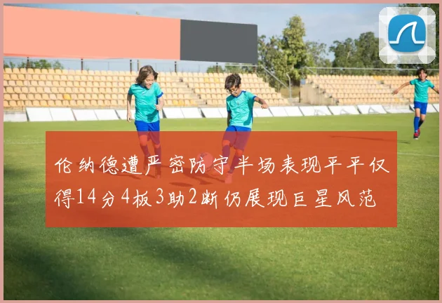 伦纳德遭严密防守半场表现平平仅得14分4板3助2断仍展现巨星风范