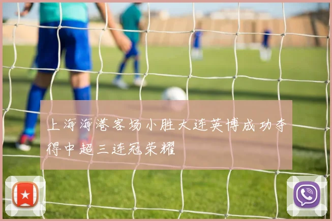上海海港客场小胜大连英博成功夺得中超三连冠荣耀