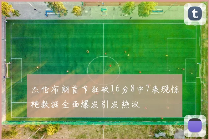 杰伦布朗首节狂砍16分8中7表现惊艳数据全面爆发引发热议