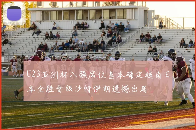 U23亚洲杯八强席位基本确定越南日本全胜晋级沙特伊朗遗憾出局