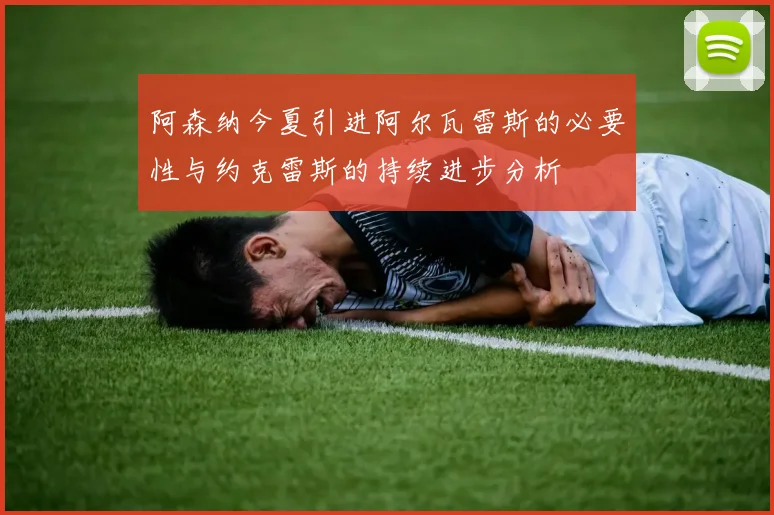 阿森纳今夏引进阿尔瓦雷斯的必要性与约克雷斯的持续进步分析